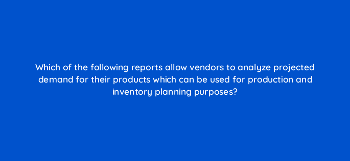 which of the following reports allow vendors to analyze projected demand for their products which can be used for production and inventory planning purposes 142894 1