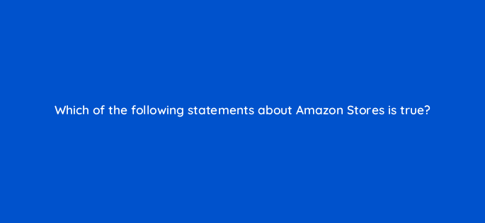 which of the following statements about amazon stores is true 142871 1