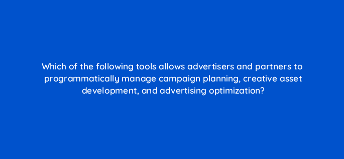 which of the following tools allows advertisers and partners to programmatically manage campaign planning creative asset development and advertising optimization 142897 1