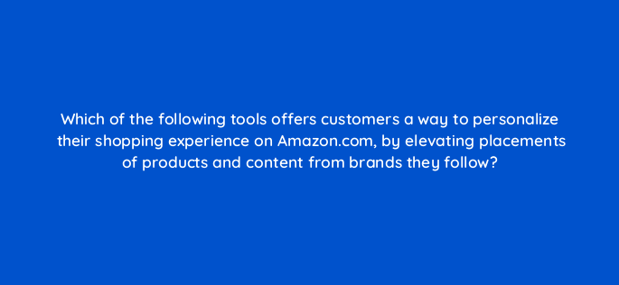which of the following tools offers customers a way to personalize their shopping experience on amazon com by elevating placements of products and content from brands they follow 142928 1