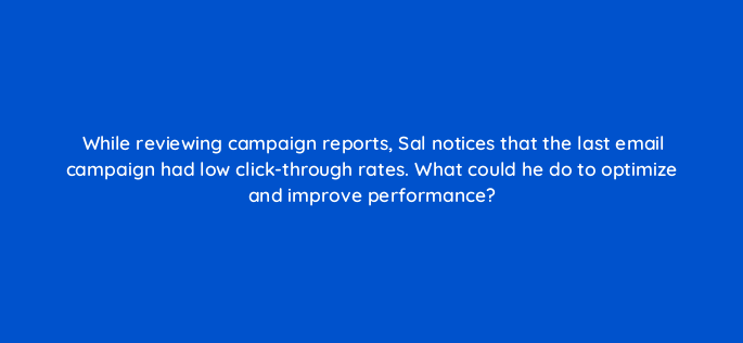 while reviewing campaign reports sal notices that the last email campaign had low click through rates what could he do to optimize and improve performance 143833 1
