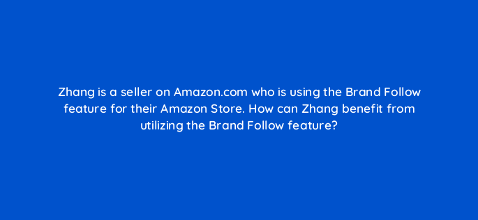 zhang is a seller on amazon com who is using the brand follow feature for their amazon store how can zhang benefit from utilizing the brand follow feature 142905 1