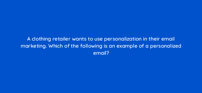 a clothing retailer wants to use personalization in their email marketing which of the following is an example of a personalized email 147369