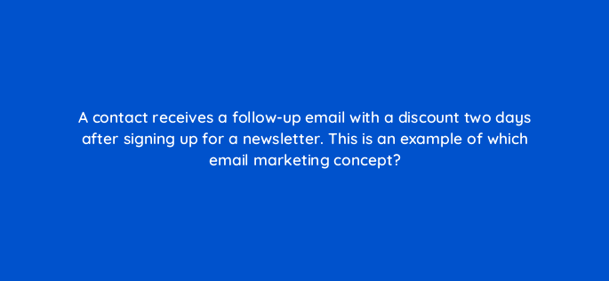 a contact receives a follow up email with a discount two days after signing up for a newsletter this is an example of which email marketing concept 147378