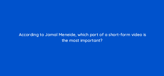 according to jamal meneide which part of a short form video is the most important 147306