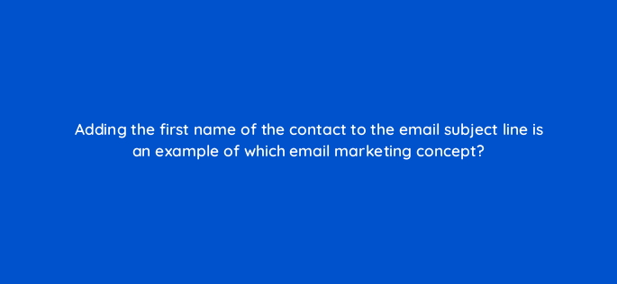 adding the first name of the contact to the email subject line is an example of which email marketing concept 147377
