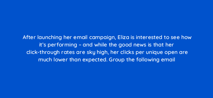 after launching her email campaign eliza is interested to see how its performing and while the good news is that her click through rates are sky high her clicks per unique open ar 143815