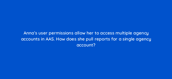 annas user permissions allow her to access multiple agency accounts in aas how does she pull reports for a single agency account 145868 1