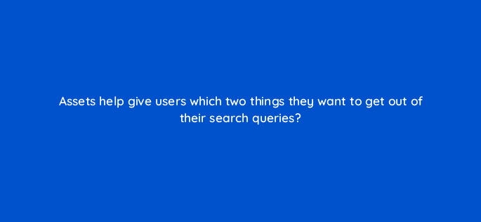 assets help give users which two things they want to get out of their search queries 147189