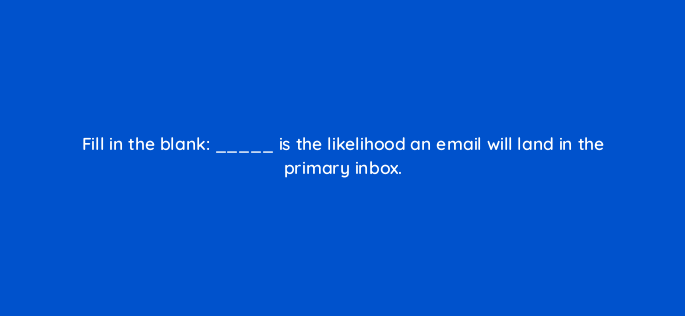 fill in the blank is the likelihood an email will land in the primary