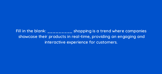 fill in the blank shopping is a trend where companies showcase their products in real time providing an engaging and interactive experience for customers 147305