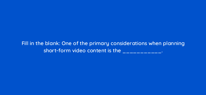 fill in the blank one of the primary considerations when planning short form video content is the 147312