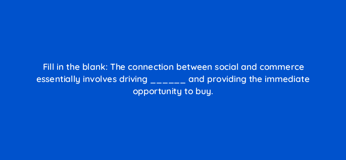 fill in the blank the connection between social and commerce essentially involves driving and providing the immediate opportunity to buy 147269