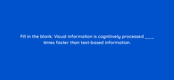 fill in the blank visual information is cognitively processed times faster than text based information 147301