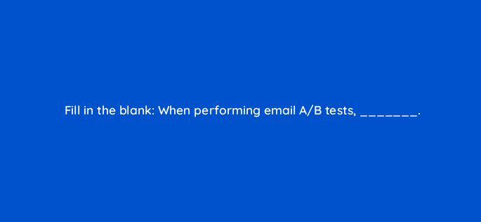 fill in the blank when performing email a b tests 147387