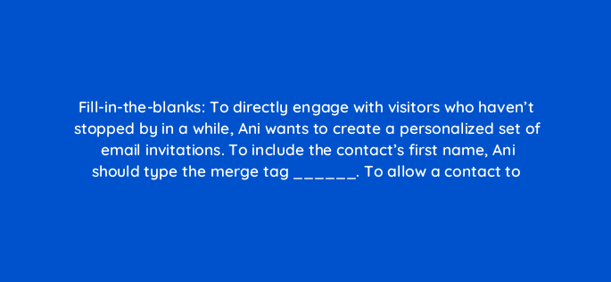 fill in the blanks to directly engage with visitors who havent stopped by in a while ani wants to create a personalized set of email invitations to include the contacts first name 143826