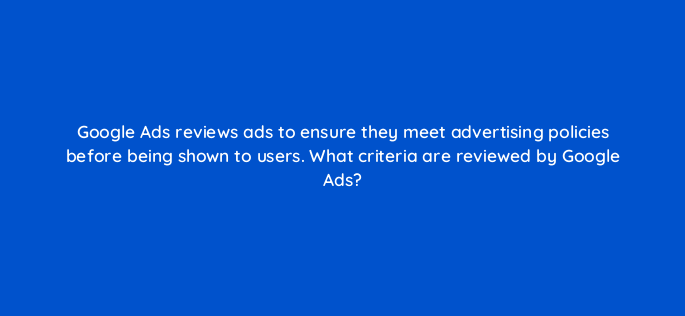 google ads reviews ads to ensure they meet advertising policies before being shown to users what criteria are reviewed by google ads 147134