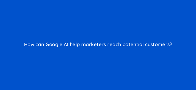 how can google ai help marketers reach potential customers 147187