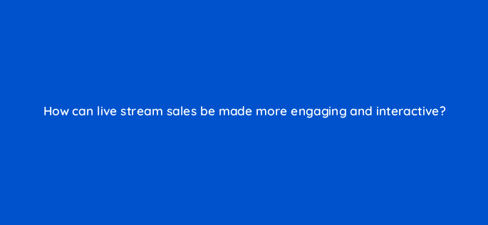 how can live stream sales be made more engaging and interactive 147303