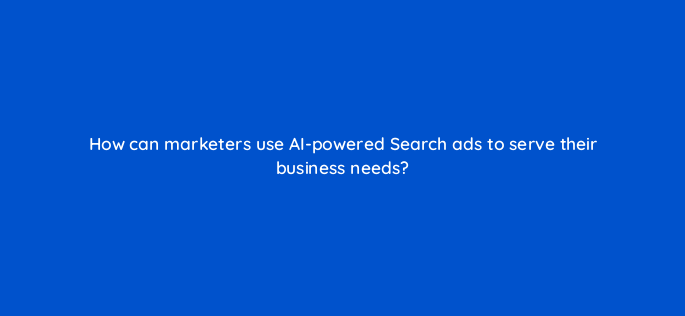 how can marketers use ai powered search ads to serve their business needs 147204