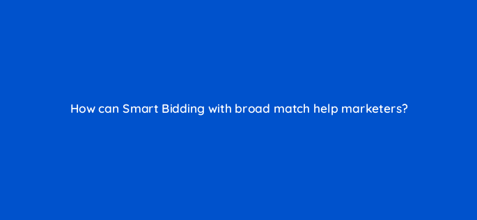 how can smart bidding with broad match help marketers 147209