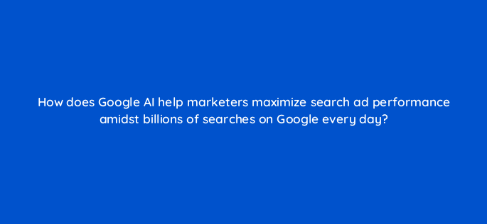 how does google ai help marketers maximize search ad performance amidst billions of searches on google every day 148811