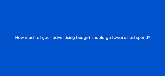 how much of your advertising budget should go towards ad spend 147232