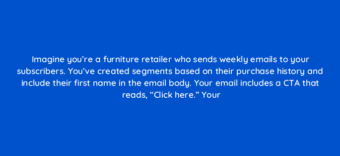 imagine youre a furniture retailer who sends weekly emails to your subscribers youve created segments based on their purchase history and include their first name in the email body 147397