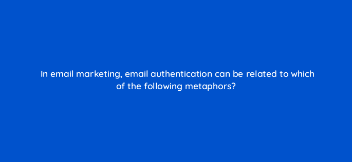 in email marketing email authentication can be related to which of the following metaphors 147395