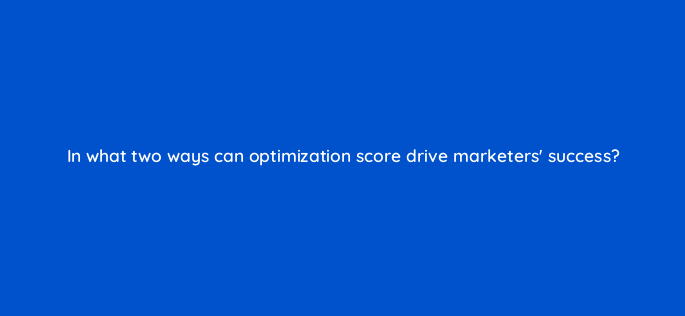 in what two ways can optimization score drive marketers success 147141