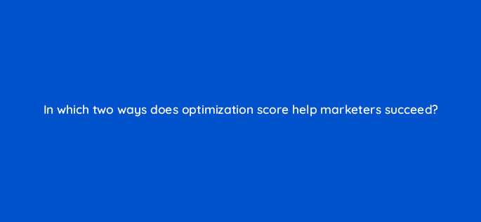 in which two ways does optimization score help marketers succeed 148726