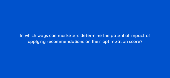 in which ways can marketers determine the potential impact of applying recommendations on their optimization score 148693