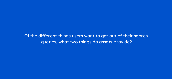 of the different things users want to get out of their search queries what two things do assets provide 148707