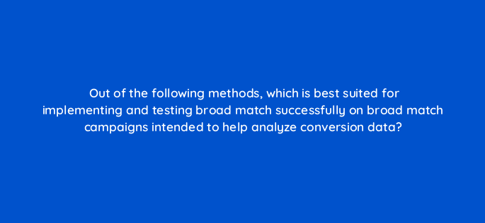 out of the following methods which is best suited for implementing and testing broad match successfully on broad match campaigns intended to help analyze conversion data 147210