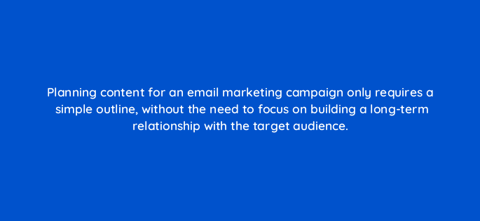 planning content for an email marketing campaign only requires a simple outline without the need to focus on building a long term relationship with the target audience 147217