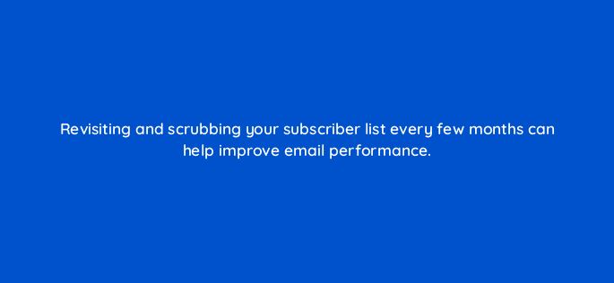 revisiting and scrubbing your subscriber list every few months can help improve email performance 147225