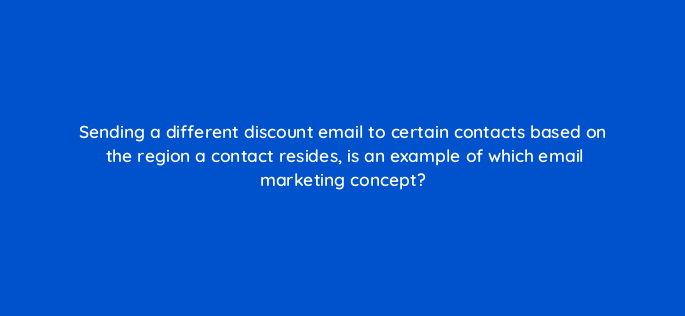 sending a different discount email to certain contacts based on the region a contact resides is an example of which email marketing concept 147323