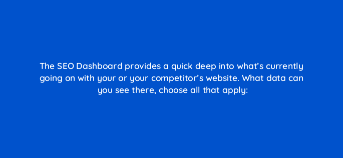the seo dashboard provides a quick deep into whats currently going on with your or your competitors website what data can you see there choose all that apply 148258