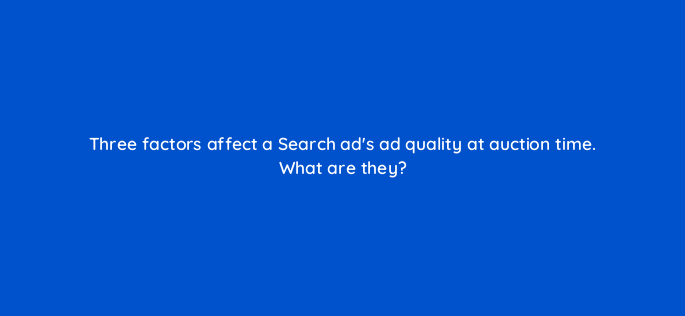 three factors affect a search ads ad quality at auction time what are they 147177