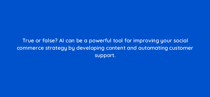 true or false ai can be a powerful tool for improving your social commerce strategy by developing content and automating customer support 147272