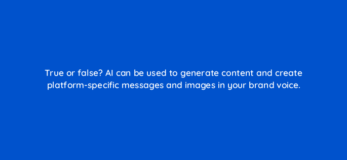 true or false ai can be used to generate content and create platform specific messages and images in your brand voice 147290