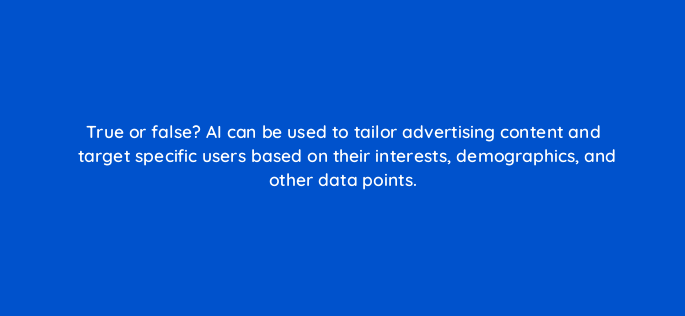 true or false ai can be used to tailor advertising content and target specific users based on their interests demographics and other data points 147239