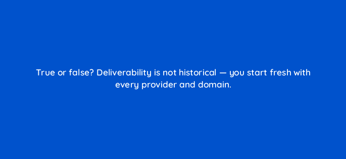 true or false deliverability is not historical you start fresh with every provider and domain 147392