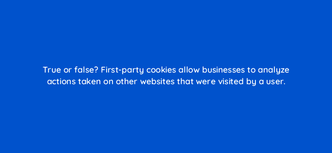 true or false first party cookies allow businesses to analyze actions taken on other websites that were visited by a user 147309