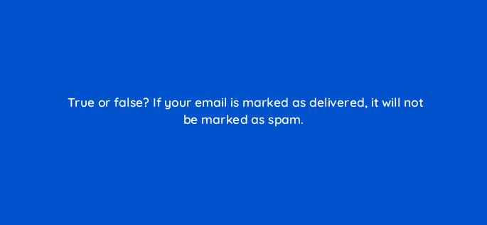 true or false if your email is marked as delivered it will not be marked as spam 147326