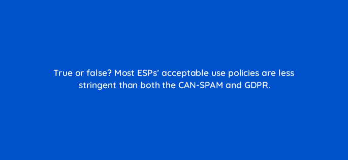 true or false most esps acceptable use policies are less stringent than both the can spam and gdpr 147335