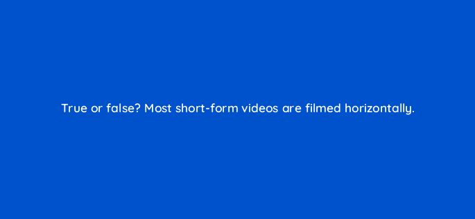 true or false most short form videos are filmed horizontally 147279