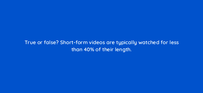 true or false short form videos are typically watched for less than 40 of their length 147313