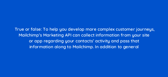 true or false to help you develop more complex customer journeys mailchimps marketing api can collect information from your site or app regarding your contacts activity and pass th 143776