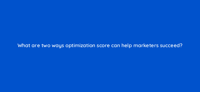 what are two ways optimization score can help marketers succeed 147200